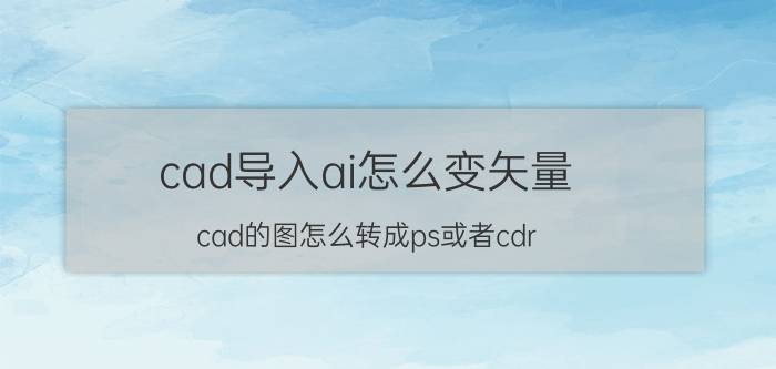 cad导入ai怎么变矢量 cad的图怎么转成ps或者cdr？